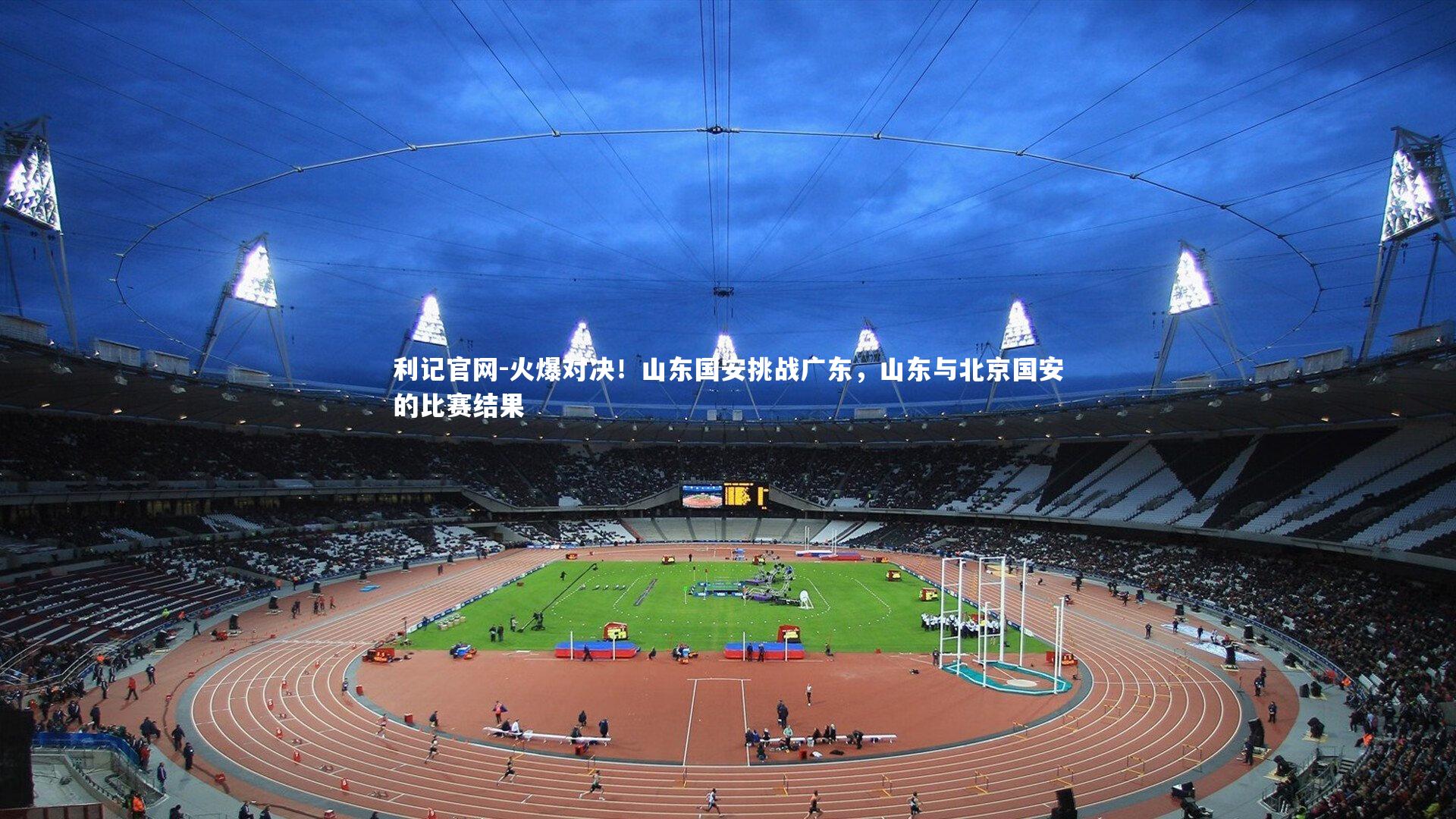 利记官网-火爆对决！山东国安挑战广东，山东与北京国安的比赛结果