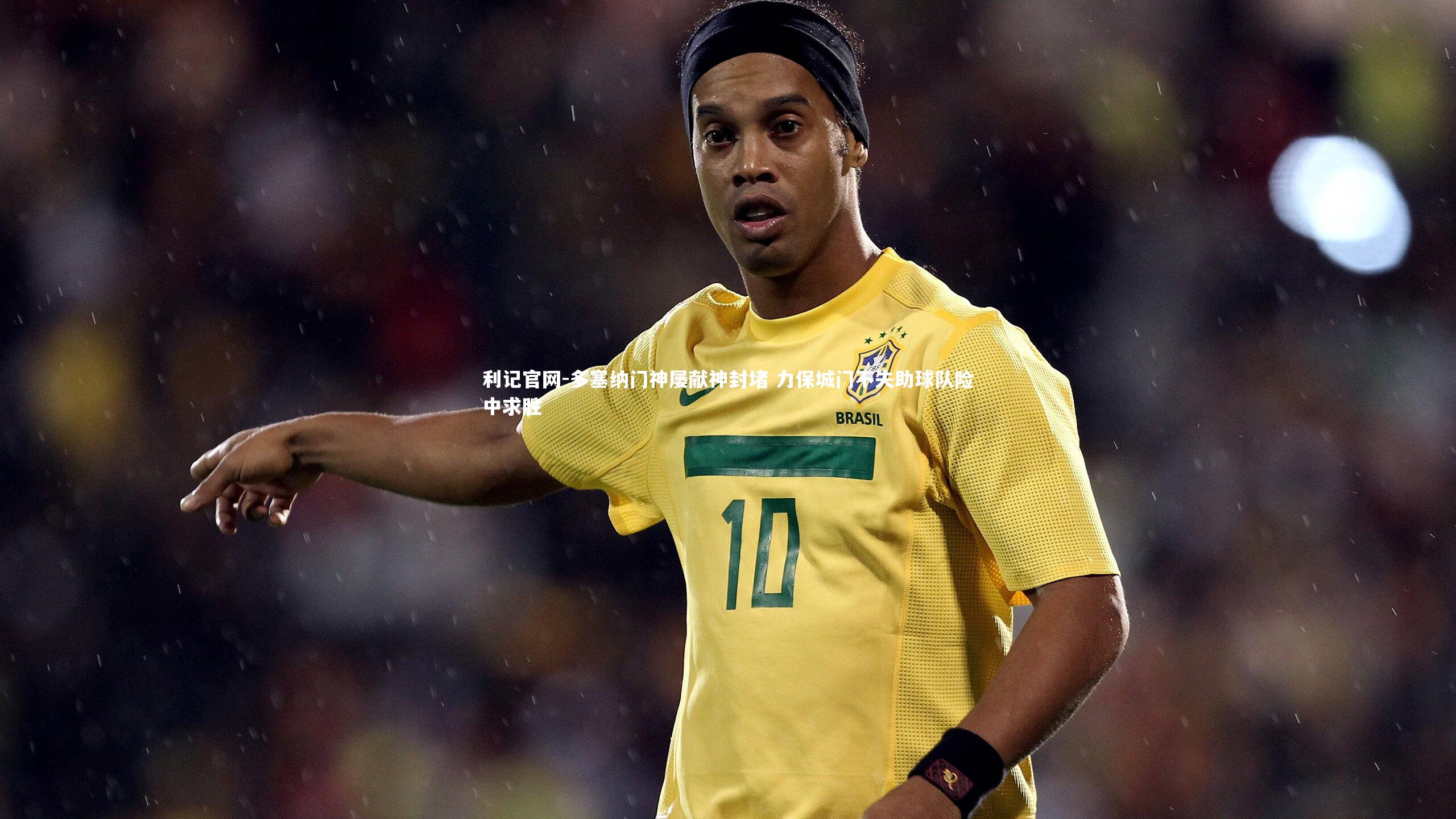 多塞纳门神屡献神封堵 力保城门不失助球队险中求胜