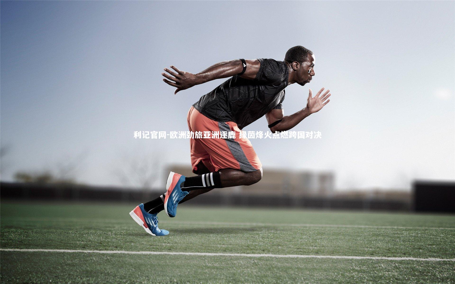 欧洲劲旅亚洲逐鹿 绿茵烽火点燃跨国对决