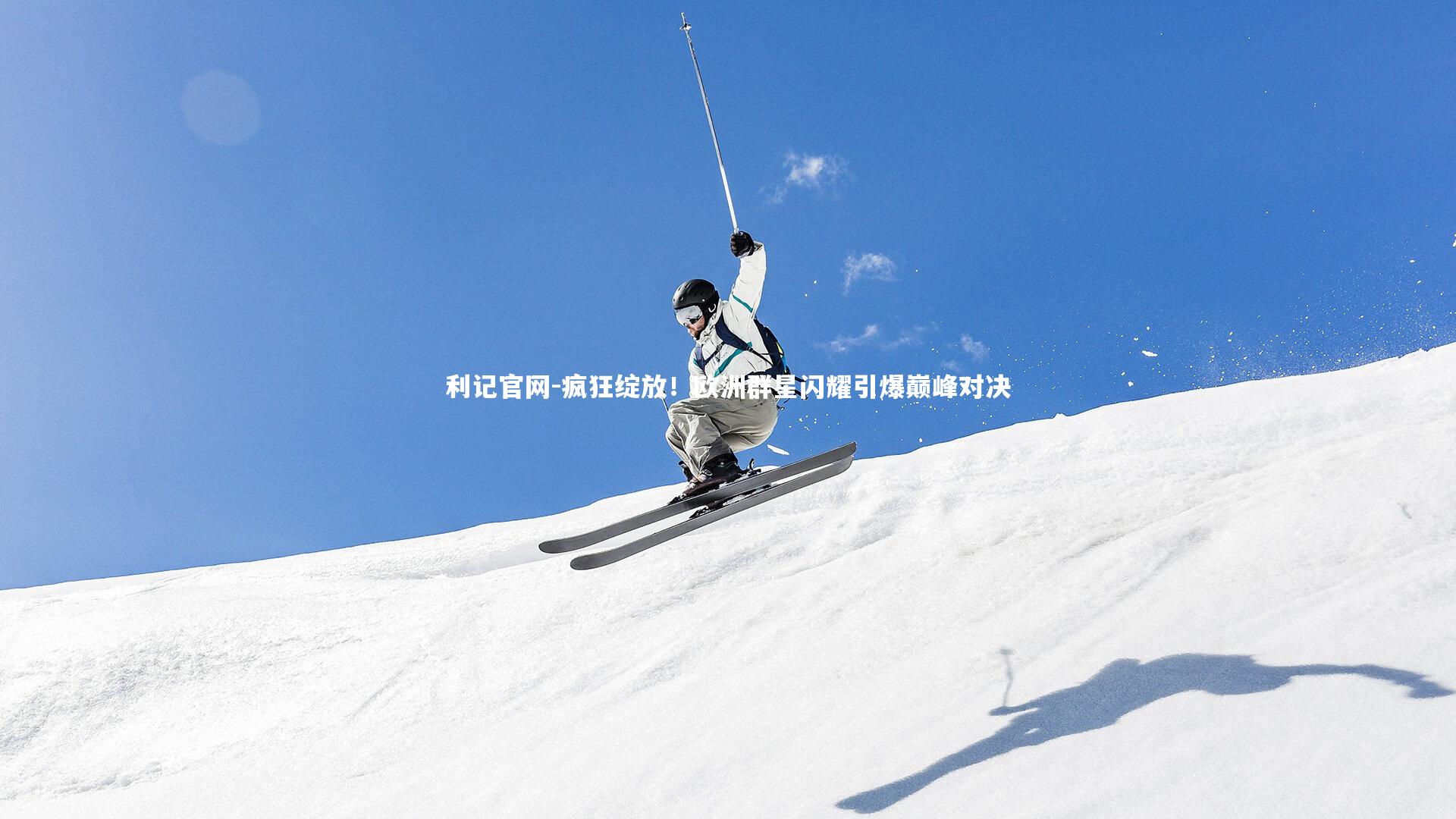 利记官网-疯狂绽放！欧洲群星闪耀引爆巅峰对决